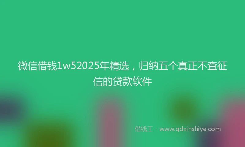 微信借钱1w52025年精选，归纳五个真正不查征信的贷款软件