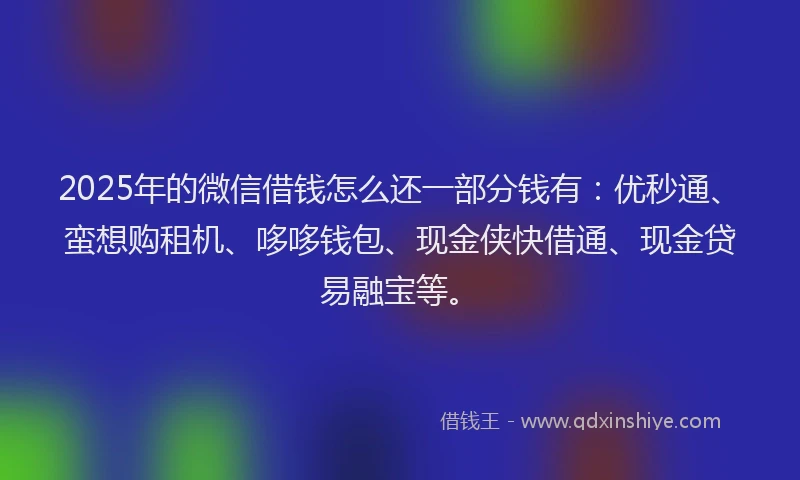 2025年的微信借钱怎么还一部分钱有：优秒通、蛮想购租机、哆哆钱包、现金侠快借通、现金贷易融宝等。