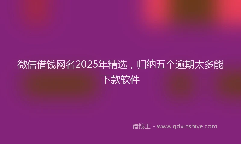 微信借钱网名2025年精选，归纳五个逾期太多能下款软件