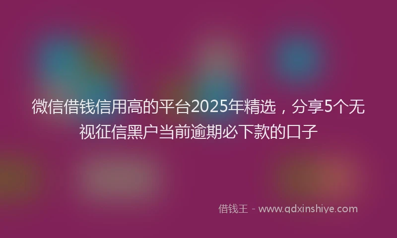 微信借钱信用高的平台2025年精选，分享5个无视征信黑户当前逾期必下款的口子