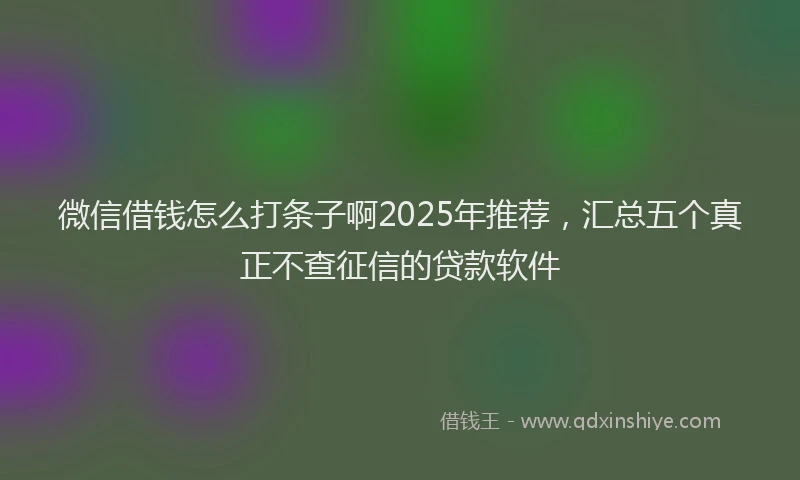 微信借钱怎么打条子啊2025年推荐，汇总五个真正不查征信的贷款软件
