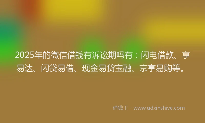 2025年的微信借钱有诉讼期吗有：闪电借款、享易达、闪贷易借、现金易贷宝融、京享易购等。