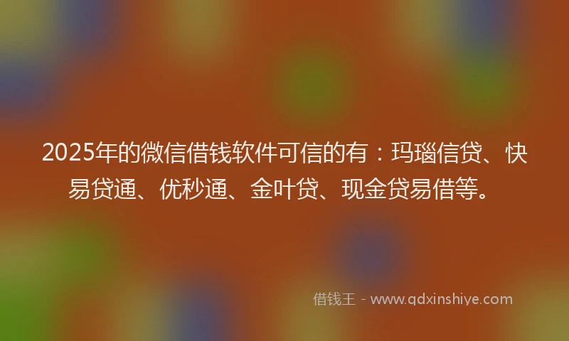2025年的微信借钱软件可信的有：玛瑙信贷、快易贷通、优秒通、金叶贷、现金贷易借等。