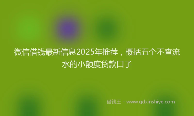 微信借钱最新信息2025年推荐，概括五个不查流水的小额度贷款口子