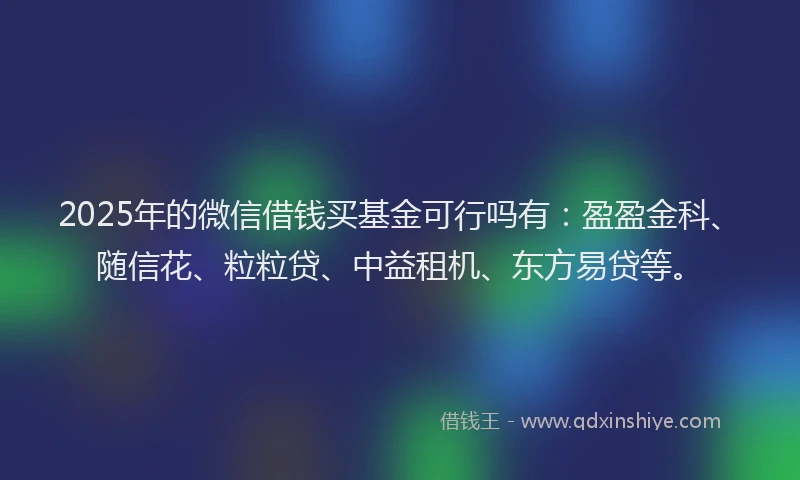2025年的微信借钱买基金可行吗有：盈盈金科、随信花、粒粒贷、中益租机、东方易贷等。