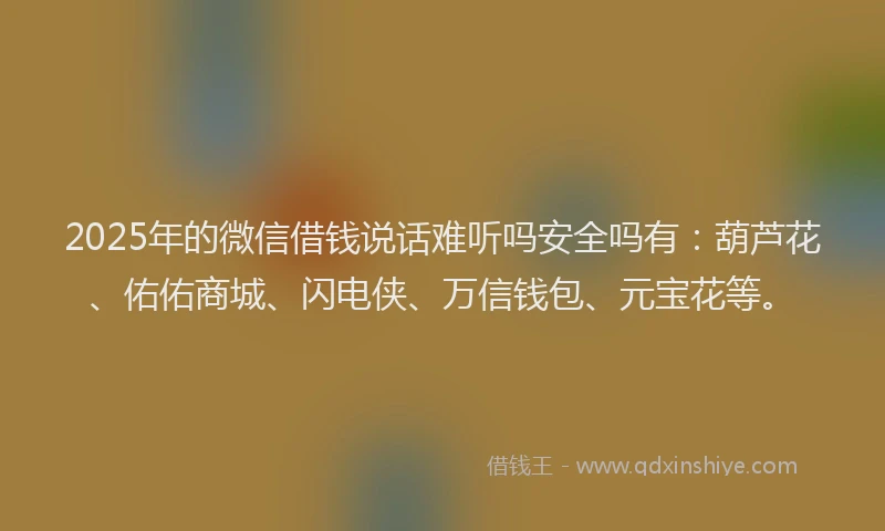 2025年的微信借钱说话难听吗安全吗有：葫芦花、佑佑商城、闪电侠、万信钱包、元宝花等。