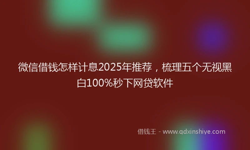 微信借钱怎样计息2025年推荐，梳理五个无视黑白100%秒下网贷软件