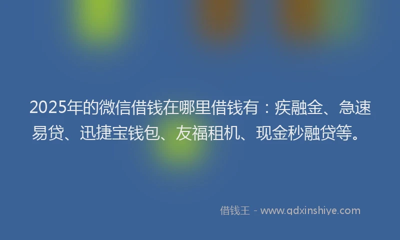2025年的微信借钱在哪里借钱有：疾融金、急速易贷、迅捷宝钱包、友福租机、现金秒融贷等。