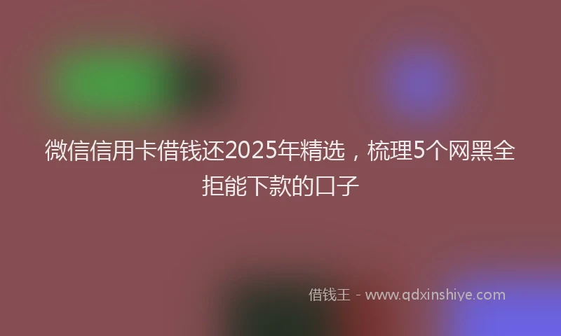 微信信用卡借钱还2025年精选，梳理5个网黑全拒能下款的口子