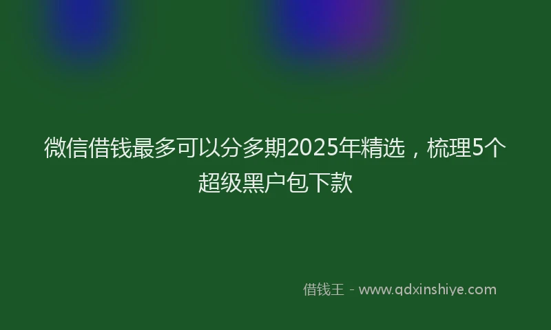 微信借钱最多可以分多期2025年精选，梳理5个超级黑户包下款