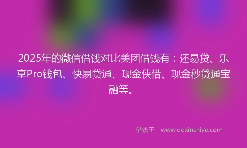 2025年的微信借钱对比美团借钱有：还易贷、乐享Pro钱包、快易贷通、现金侠借、现金秒贷通宝融等。