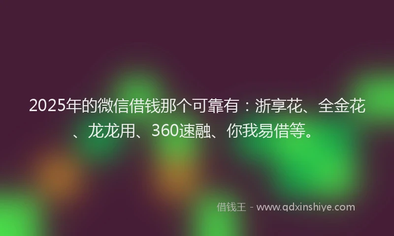 2025年的微信借钱那个可靠有：浙享花、全金花、龙龙用、360速融、你我易借等。