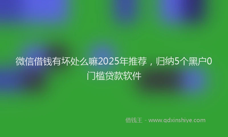 微信借钱有坏处么嘛2025年推荐，归纳5个黑户0门槛贷款软件