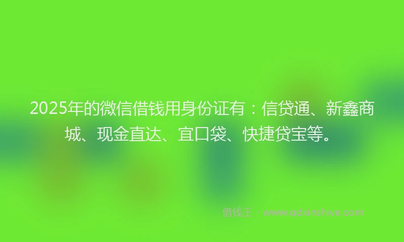 2025年的微信借钱用身份证有：信贷通、新鑫商城、现金直达、宜口袋、快捷贷宝等。