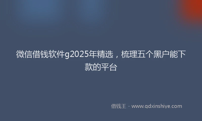 微信借钱软件g2025年精选，梳理五个黑户能下款的平台