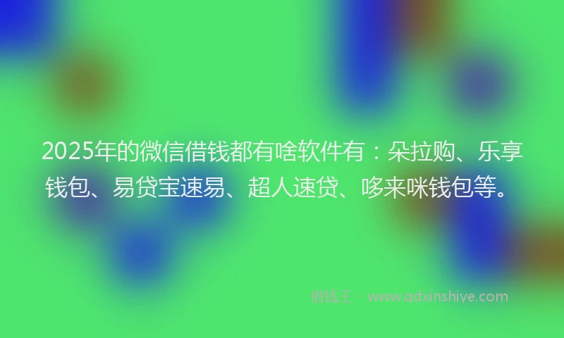 2025年的微信借钱都有啥软件有：朵拉购、乐享钱包、易贷宝速易、超人速贷、哆来咪钱包等。