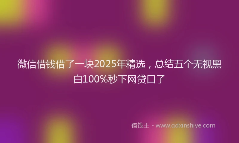 微信借钱借了一块2025年精选，总结五个无视黑白100%秒下网贷口子
