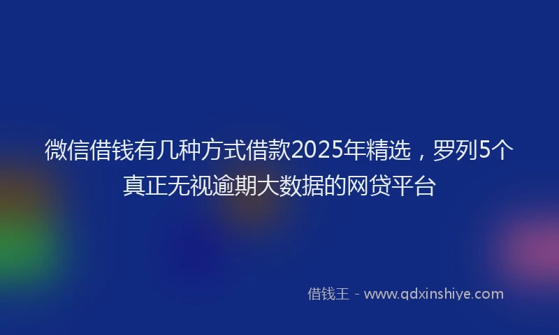微信借钱有几种方式借款2025年精选，罗列5个真正无视逾期大数据的网贷平台