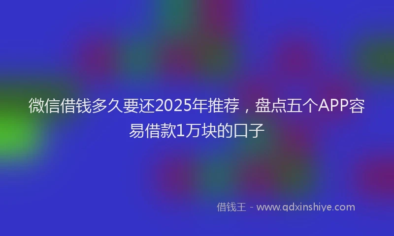 微信借钱多久要还2025年推荐，盘点五个APP容易借款1万块的口子