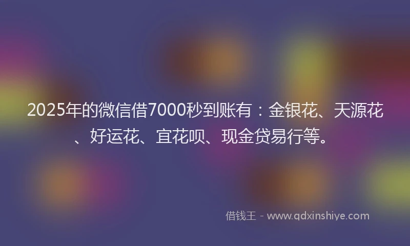 2025年的微信借7000秒到账有：金银花、天源花、好运花、宜花呗、现金贷易行等。