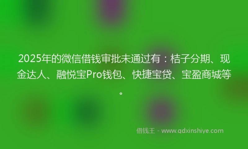 2025年的微信借钱审批未通过有：桔子分期、现金达人、融悦宝Pro钱包、快捷宝贷、宝盈商城等。