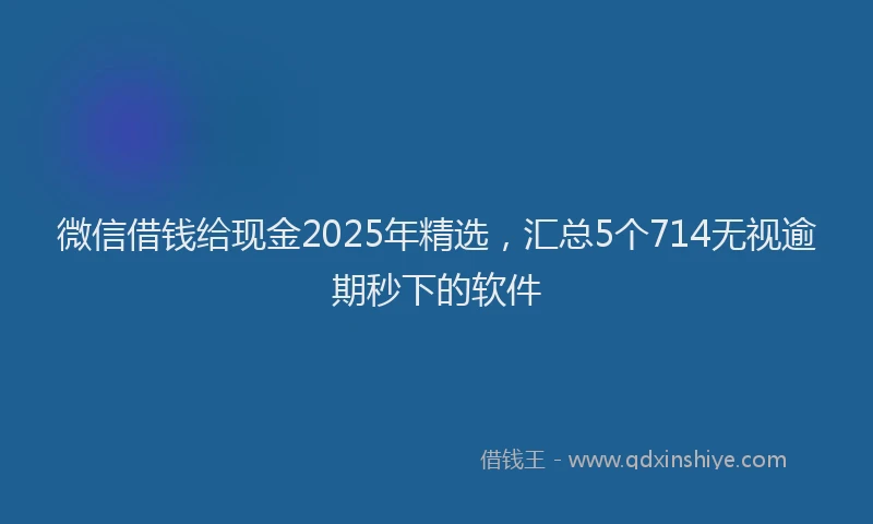 微信借钱给现金2025年精选，汇总5个714无视逾期秒下的软件