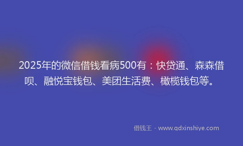 2025年的微信借钱看病500有：快贷通、森森借呗、融悦宝钱包、美团生活费、橄榄钱包等。