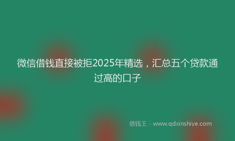 微信借钱直接被拒2025年精选，汇总五个贷款通过高的口子