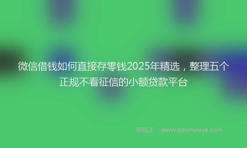 微信借钱如何直接存零钱2025年精选，整理五个正规不看征信的小额贷款平台