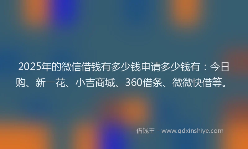 2025年的微信借钱有多少钱申请多少钱有：今日购、新一花、小吉商城、360借条、微微快借等。