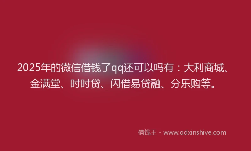 2025年的微信借钱了qq还可以吗有：大利商城、金满堂、时时贷、闪借易贷融、分乐购等。