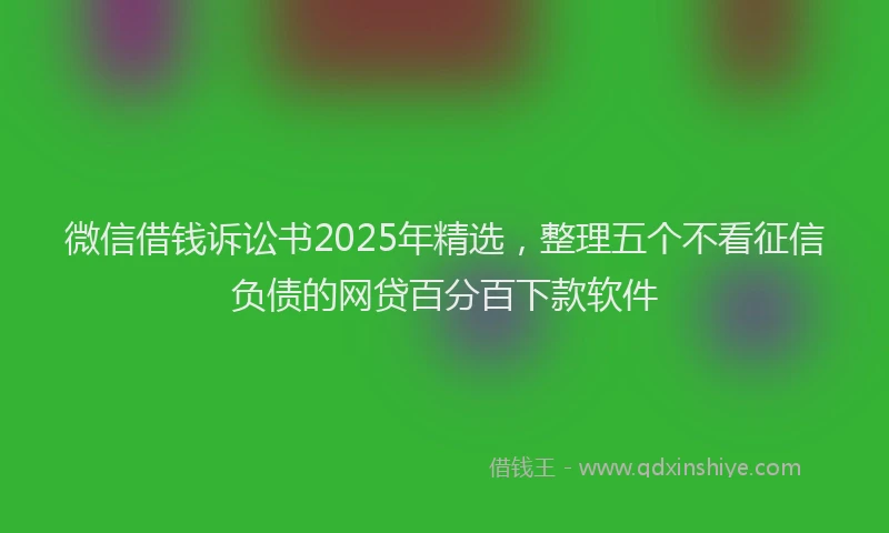 微信借钱诉讼书2025年精选，整理五个不看征信负债的网贷百分百下款软件