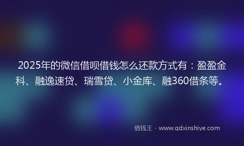 2025年的微信借呗借钱怎么还款方式有：盈盈金科、融逸速贷、瑞雪贷、小金库、融360借条等。