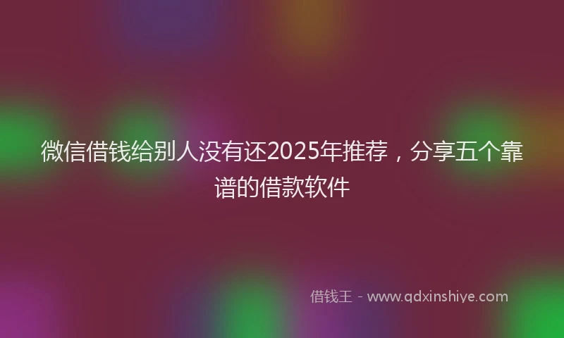 微信借钱给别人没有还2025年推荐，分享五个靠谱的借款软件