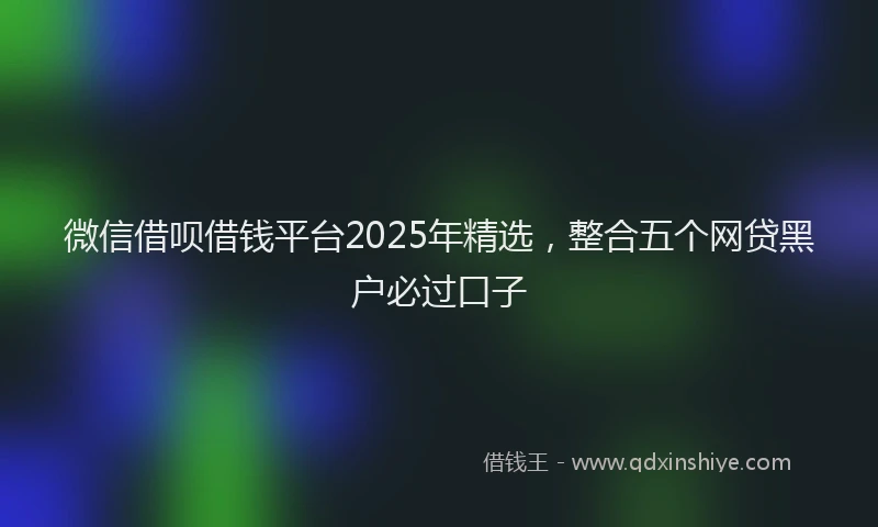微信借呗借钱平台2025年精选，整合五个网贷黑户必过口子