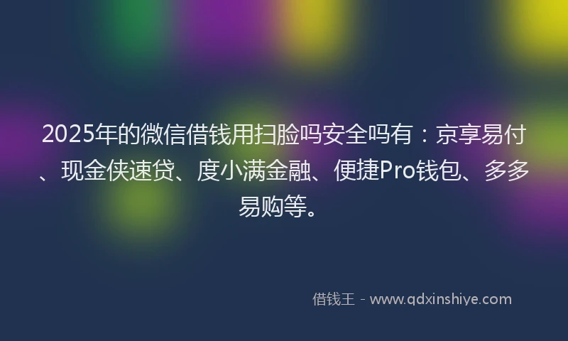 2025年的微信借钱用扫脸吗安全吗有：京享易付、现金侠速贷、度小满金融、便捷Pro钱包、多多易购等。