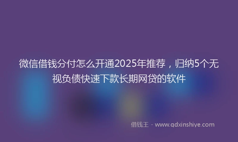 微信借钱分付怎么开通2025年推荐，归纳5个无视负债快速下款长期网贷的软件