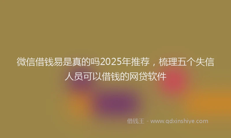微信借钱易是真的吗2025年推荐，梳理五个失信人员可以借钱的网贷软件