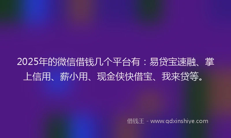 2025年的微信借钱几个平台有：易贷宝速融、掌上信用、薪小用、现金侠快借宝、我来贷等。