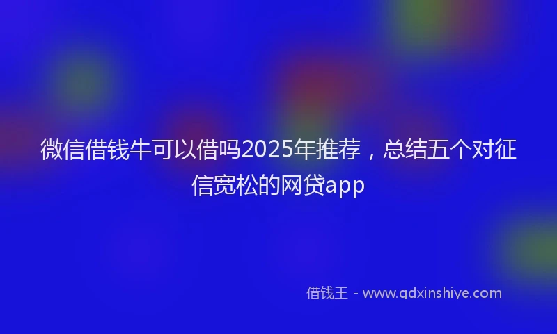 微信借钱牛可以借吗2025年推荐，总结五个对征信宽松的网贷app