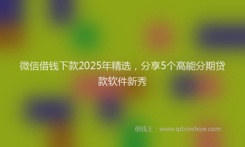 微信借钱下款2025年精选，分享5个高能分期贷款软件新秀
