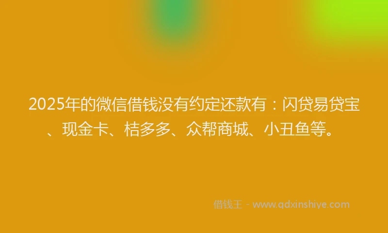 2025年的微信借钱没有约定还款有：闪贷易贷宝、现金卡、桔多多、众帮商城、小丑鱼等。