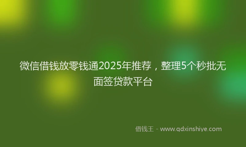 微信借钱放零钱通2025年推荐，整理5个秒批无面签贷款平台