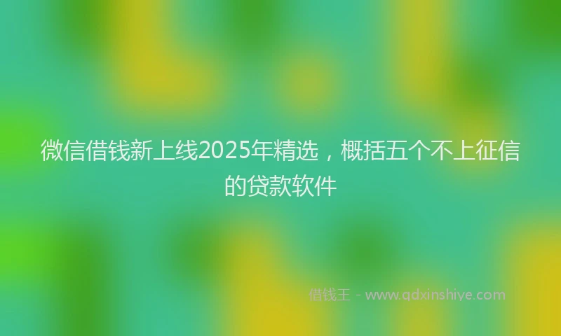 微信借钱新上线2025年精选，概括五个不上征信的贷款软件