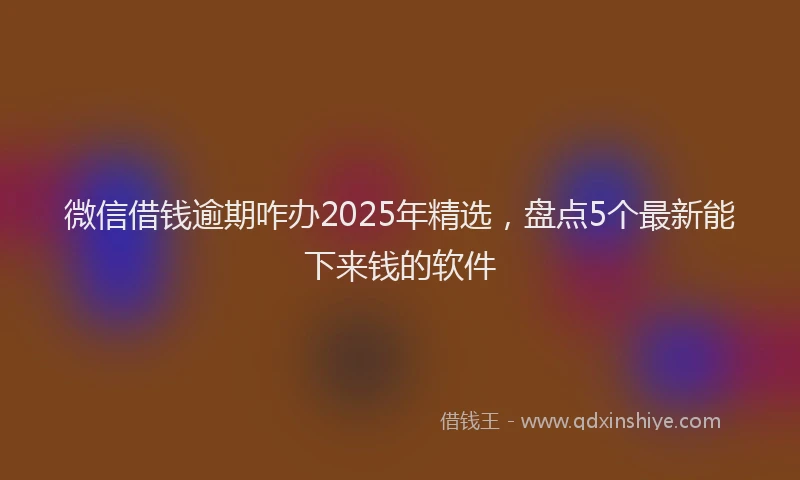 微信借钱逾期咋办2025年精选，盘点5个最新能下来钱的软件