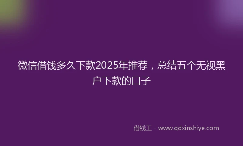 微信借钱多久下款2025年推荐，总结五个无视黑户下款的口子