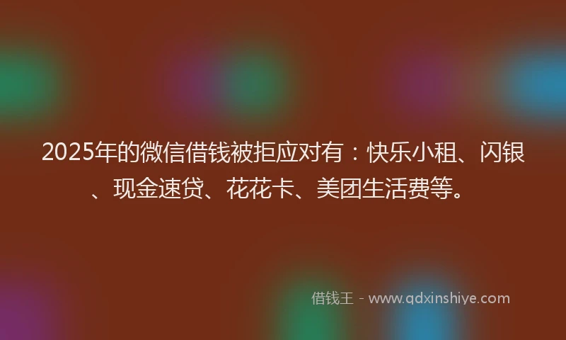 2025年的微信借钱被拒应对有：快乐小租、闪银、现金速贷、花花卡、美团生活费等。
