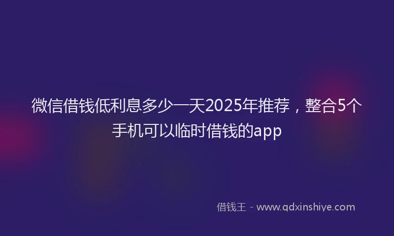 微信借钱低利息多少一天2025年推荐，整合5个手机可以临时借钱的app