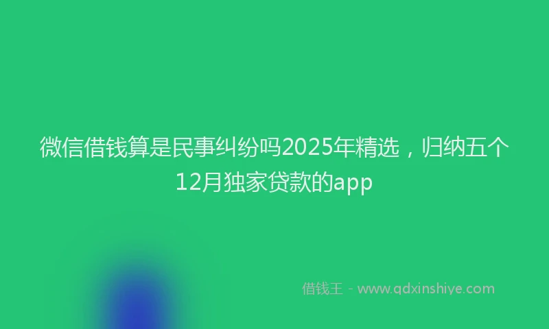 微信借钱算是民事纠纷吗2025年精选，归纳五个12月独家贷款的app