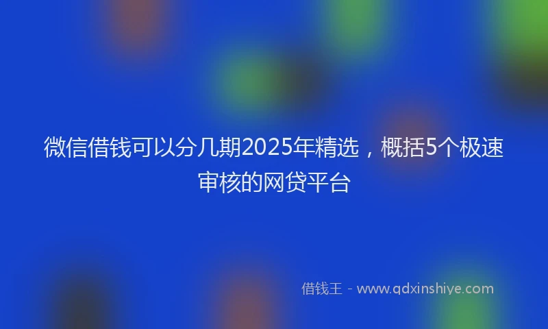 微信借钱可以分几期2025年精选，概括5个极速审核的网贷平台